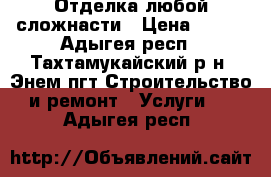 Отделка любой сложнасти › Цена ­ 100 - Адыгея респ., Тахтамукайский р-н, Энем пгт Строительство и ремонт » Услуги   . Адыгея респ.